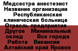 Медсестра-анестезист › Название организации ­ Республиканская клиническая больница › Отрасль предприятия ­ Другое › Минимальный оклад ­ 1 - Все города Работа » Вакансии   . Алтайский край,Яровое г.